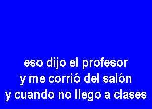 eso dijo el profesor
y me corric') del salbn
y cuando no llego a clases