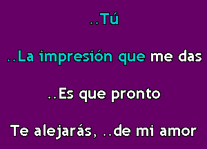 ..Tu
..La impresi6n que me das

..Es que pronto

Te alejaras, ..de mi amor