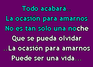 Todo acabara.

La ocasic'm para amarnos
No es tan sdlo una noche
Que se pueda olvidar
..La ocasic'm para amarnos
Puede ser una Vida...
