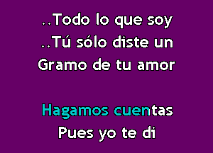 ..Todo lo que soy
..TL'1 sdlo diste un
Gramo de tu amor

Hagamos cuentas
Pues yo te di