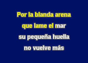 Por la blanda arena

que lame el mar

su pequeria huella

no vuelve mas