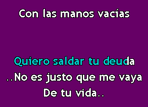 Con las manos vacias

Quiero saldar tu deuda
..No es justo que me vaya
De tu vida..