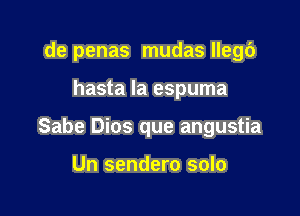 de penas mudas llegc')

hasta la espuma

Sabe Dios que angustia

Un sendero solo