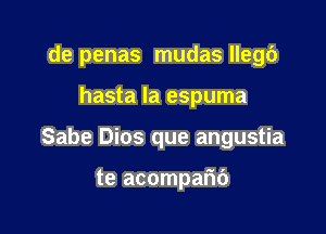 de penas mudas llegc')

hasta Ia espuma
Sabe Dios que angustia

te acomparic')