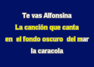 Te vas Alfonsina

La cancic'm que canta

en elfondo oscuro delmar

la caracola