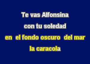 Te vas Alfonsina

con tu soledad

en elfondo oscuro delmar

la caracola