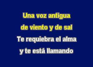 Una v02 antigua
de viento y de sal

Te requiebra el alma

y te esta llamando