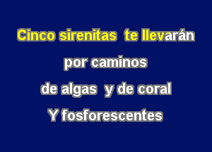Cinco sirenitas te llevaran

por caminos

de algas y de coral

Y fosforescentes