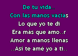 De tu vida..
Con las manos vacias
Lo que yo te di

Era mas que amo..r
Amor a manos llenas
..Asi te am yo a ti..