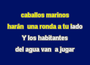caballos marinos
haran una ronda a tu lado

Y los habitantes

del agua van a jugar