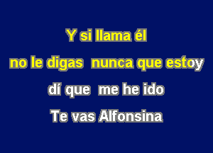 Y si llama t'el

no Ie digas nunca que estoy

di que me he ido

Te vas Alfonsina