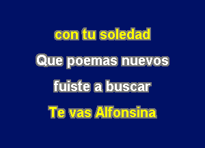 con tu soledad

Que poemas nuevos

fuiste a buscar

Te vas Alfonsina