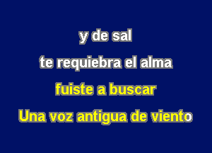 y de sal
te requiebra el alma

fuiste a buscar

Una voz antigua de viento