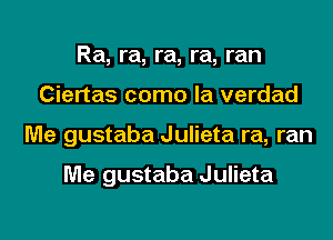 Ra, ra, ra, ra, ran

Ciertas como la verdad

Me gustaba Julieta ra, ran

Me gustaba Julieta
