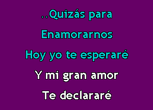 ..Quizas para

Enamorarnos
Hoy yo te esperare'I
Y mi gran amor

Te declarare'