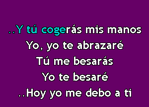 ..Y to cogeras mis manos
Yo, yo te abrazaw

Tu me besaras
Yo te besare)
..Hoy yo me debo a ti