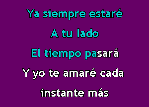 Ya siempre estarc.5

A tu lado

El tiempo pasara

Y yo te amarei cada

instante mziis