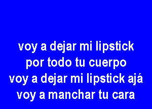 voy a dejar mi lipstick

por todo tu cuerpo
voy a dejar mi lipstick aja
voy a manchar tu cara