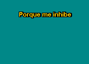 Porque me inhibe