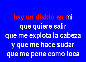 hay un diablo en mi
que quiere salir
que me explota la cabeza
y que me hace sudar
que me pone como loca