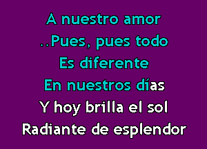 A nuestro amor
..Pues, pues todo
Es diferente

En nuestros dias
Y hoy brilla el sol
Radiante de esplendor