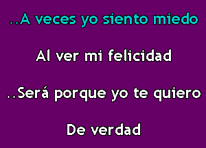 ..A veces yo siento miedo

Al ver mi felicidad
Semi porque yo te quiero

De verdad