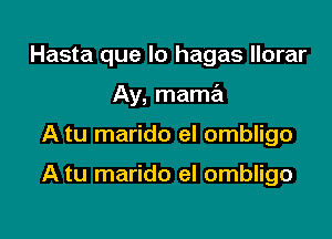 Hasta que lo hagas llorar

Ay, mamail

A tu marido el ombligo

A tu marido eI ombligo