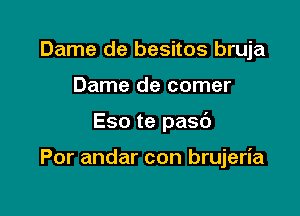 Dame de besitos bruja

Dame de comer

Eso te pasc')

Por andar con brujeria