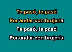 Te pasc'), te pasc'J

Por andar con brujeria

Te pasc'), te pasb

Por andar con brujeria