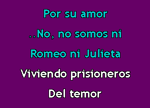 Por su amor
..No, no somos ni

Romeo ni Julieta

Viviendo prisioneros

Del temor