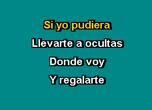 Si yo pudiera

Llevarte a ocultas

Donde voy

Y regalarte