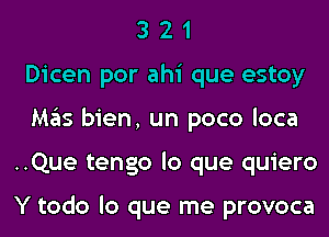 3 2 1
Dicen por ahi que estoy
Mas bien, un poco loca
..Que tengo lo que quiero

Y todo lo que me provoca