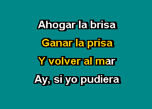 Ahogar la brisa
Ganar la prisa

Y volver al mar

Ay, si yo pudiera