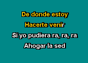 De donde estoy

Hacerte venir
Si yo pudiera ra, ra, ra

Ahogar Ia sed