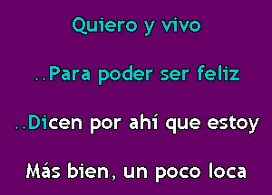 Quiero y vivo
..Para poder ser feliz

..Dicen por ahi que estoy

Mas bien, un poco loca