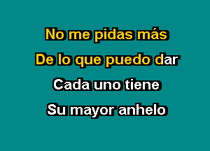 No me pidas mas

De lo que puedo dar

Cada uno tiene

Su mayor anhelo