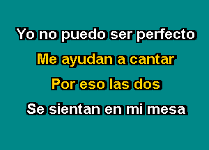 Yo no puedo ser perfecto

Me ayudan a cantar
Por eso las dos

Se sientan en mi mesa