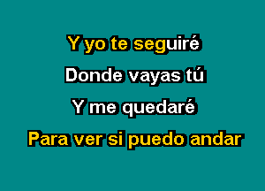 Y yo te seguirt'a

Donde vayas tl'J
Y me quedarc'e

Para ver si puedo andar