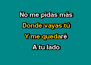 No me pidas mas

Donde vayas tL'J
Y me quedanaz
A tu lado