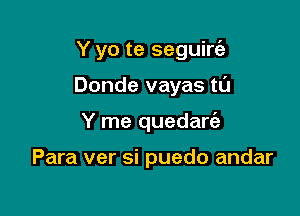 Y yo te seguirt'a

Donde vayas tl'J
Y me quedarc'e

Para ver si puedo andar