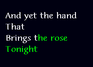 And yet the hand
That

Brings the rose
Tonight