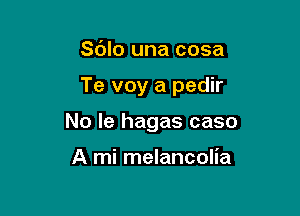 Sdlo una cosa

Te voy a pedir

No le hagas caso

A mi melancolia