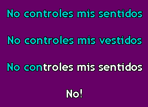 No controles mis sentidos

No controles mis vestidos

No controles mis sentidos

No!