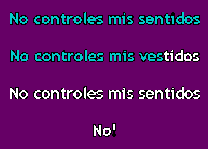 No controles mis sentidos

No controles mis vestidos

No controles mis sentidos

No!