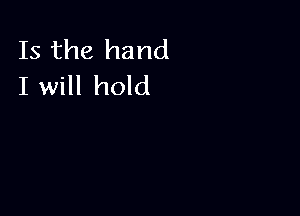 Is the hand
I will hold