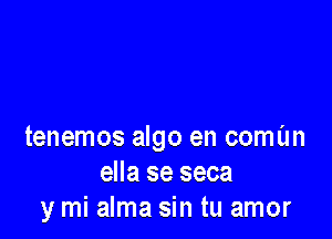 tenemos algo en comun
ella se seca
y mi alma sin tu amor