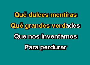 Qufe dulces mentiras

Quiz grandee verdades

Que nos inventamos

Para perdurar