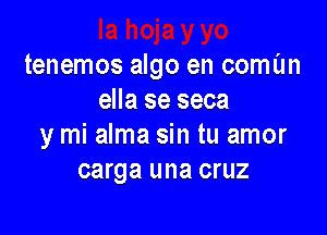 tenemos algo en comL'm
ella se seca

y mi alma sin tu amor
carga una cruz