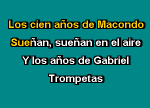 Los cien afios de Macondo
Suerian, suefian en el aire

Y los afios de Gabriel

Trompetas