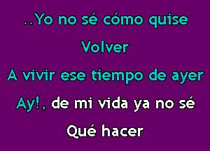 ..Yo no 5 cdmo quise
Volver

A vivir ese tiempo de ayer

Ay!, de mi Vida ya no Q

Que' hacer